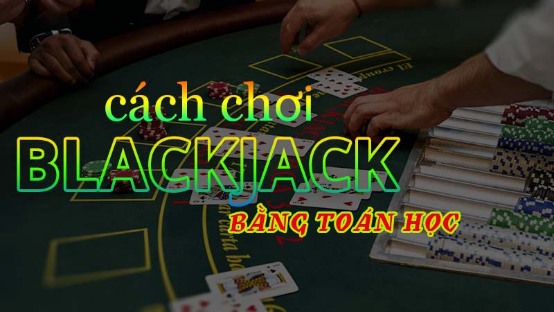 Cách chơi blackjack bằng toán học